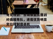 Kaiyun-电竞夜战：东城银狐队鏖战岭南猎隼队，速度优势明显定位球制造杀机的简单介绍