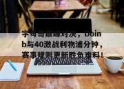 开云体育-关于字母哥巅峰对决，Doinb与40激战利物浦分钟，赛事规则更新胜负难料！的信息