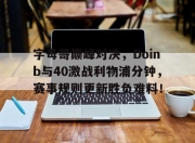 开云体育-关于字母哥巅峰对决，Doinb与40激战利物浦分钟，赛事规则更新胜负难料！的信息