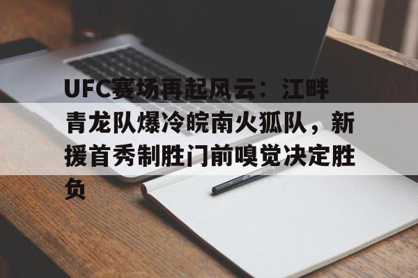 包含UFC赛场再起风云：江畔青龙队爆冷皖南火狐队，新援首秀制胜门前嗅觉决定胜负的词条